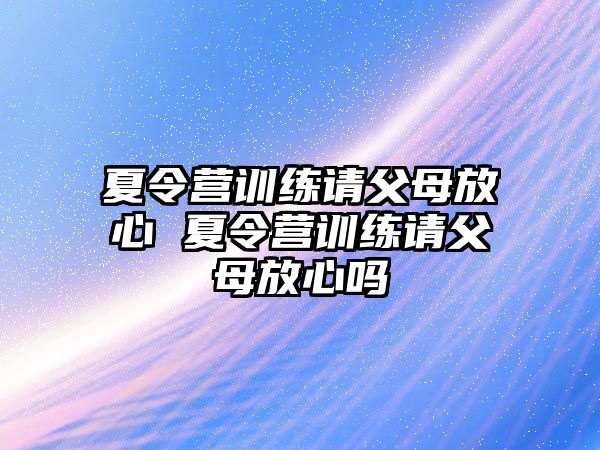 夏令營訓(xùn)練請父母放心 夏令營訓(xùn)練請父母放心嗎