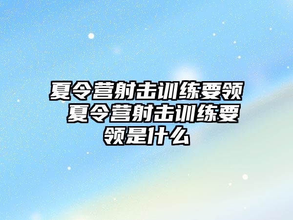 夏令營射擊訓練要領(lǐng) 夏令營射擊訓練要領(lǐng)是什么