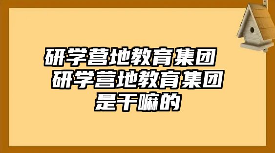 研學(xué)營(yíng)地教育集團(tuán) 研學(xué)營(yíng)地教育集團(tuán)是干嘛的