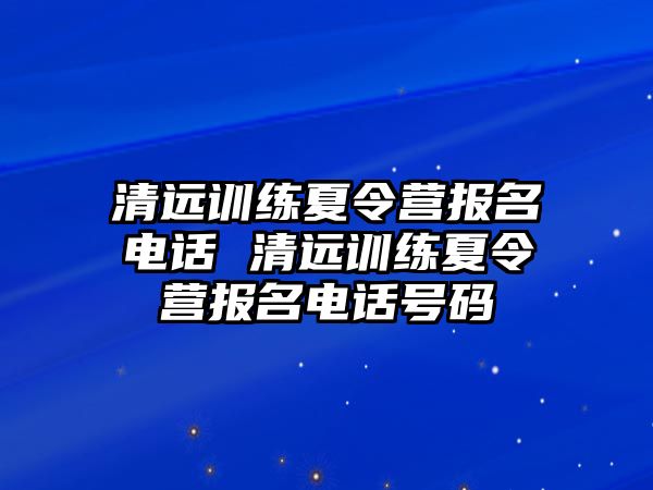 清遠(yuǎn)訓(xùn)練夏令營報(bào)名電話 清遠(yuǎn)訓(xùn)練夏令營報(bào)名電話號碼