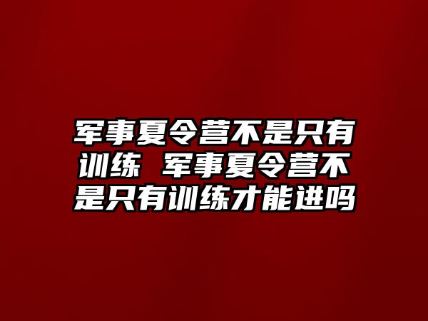 軍事夏令營(yíng)不是只有訓(xùn)練 軍事夏令營(yíng)不是只有訓(xùn)練才能進(jìn)嗎