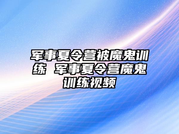 軍事夏令營被魔鬼訓(xùn)練 軍事夏令營魔鬼訓(xùn)練視頻