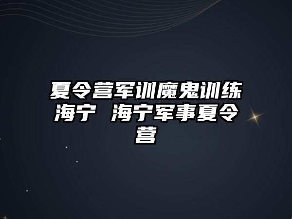 夏令營軍訓(xùn)魔鬼訓(xùn)練海寧 海寧軍事夏令營