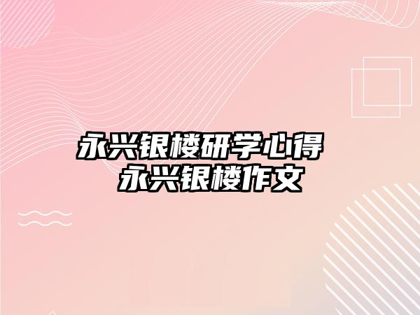 永興銀樓研學(xué)心得 永興銀樓作文