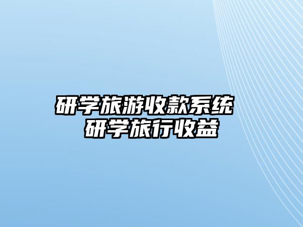 研學(xué)旅游收款系統(tǒng) 研學(xué)旅行收益