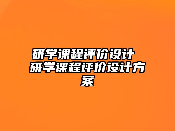 研學(xué)課程評價設(shè)計 研學(xué)課程評價設(shè)計方案