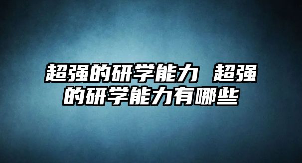 超強(qiáng)的研學(xué)能力 超強(qiáng)的研學(xué)能力有哪些