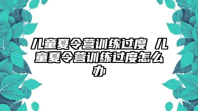 兒童夏令營(yíng)訓(xùn)練過(guò)度 兒童夏令營(yíng)訓(xùn)練過(guò)度怎么辦