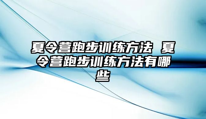 夏令營跑步訓(xùn)練方法 夏令營跑步訓(xùn)練方法有哪些