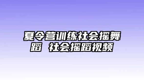 夏令營(yíng)訓(xùn)練社會(huì)搖舞蹈 社會(huì)搖蹈視頻