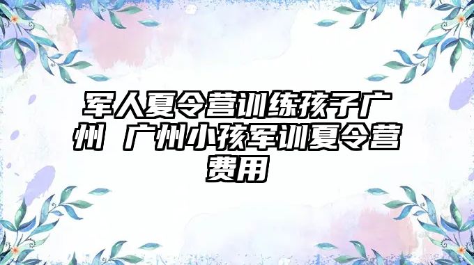 軍人夏令營訓(xùn)練孩子廣州 廣州小孩軍訓(xùn)夏令營費(fèi)用