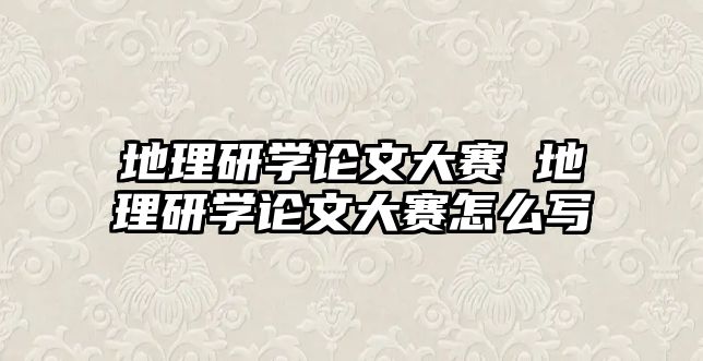 地理研學(xué)論文大賽 地理研學(xué)論文大賽怎么寫(xiě)