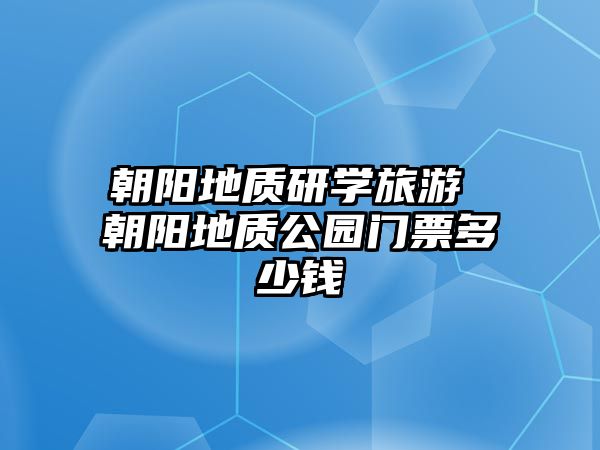 朝陽(yáng)地質(zhì)研學(xué)旅游 朝陽(yáng)地質(zhì)公園門(mén)票多少錢(qián)