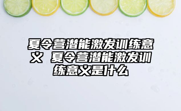 夏令營潛能激發(fā)訓(xùn)練意義 夏令營潛能激發(fā)訓(xùn)練意義是什么