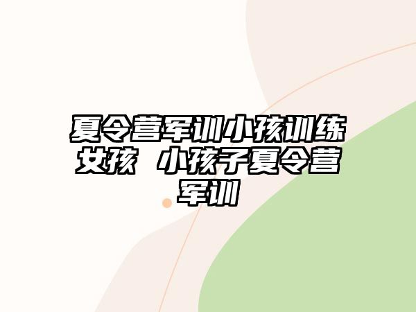 夏令營軍訓(xùn)小孩訓(xùn)練女孩 小孩子夏令營軍訓(xùn)