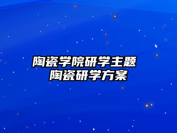 陶瓷學院研學主題 陶瓷研學方案