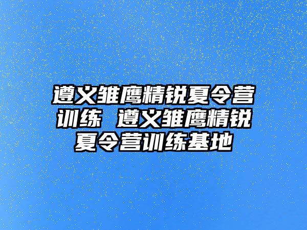 遵義雛鷹精銳夏令營訓(xùn)練 遵義雛鷹精銳夏令營訓(xùn)練基地