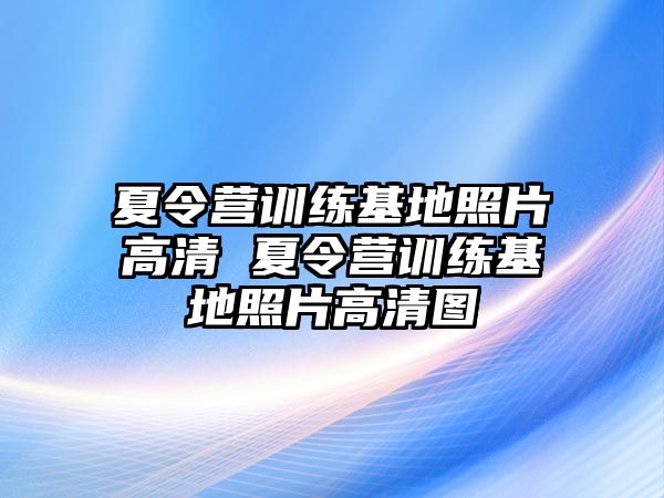 夏令營(yíng)訓(xùn)練基地照片高清 夏令營(yíng)訓(xùn)練基地照片高清圖