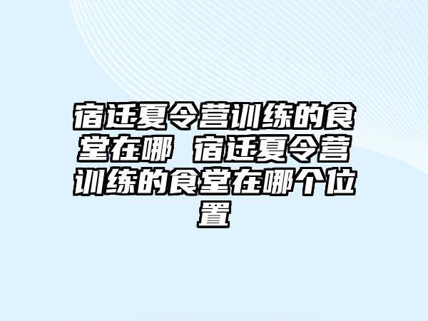 宿遷夏令營訓(xùn)練的食堂在哪 宿遷夏令營訓(xùn)練的食堂在哪個(gè)位置