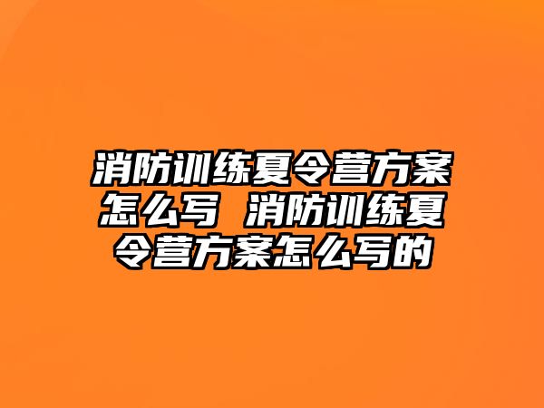 消防訓(xùn)練夏令營方案怎么寫 消防訓(xùn)練夏令營方案怎么寫的