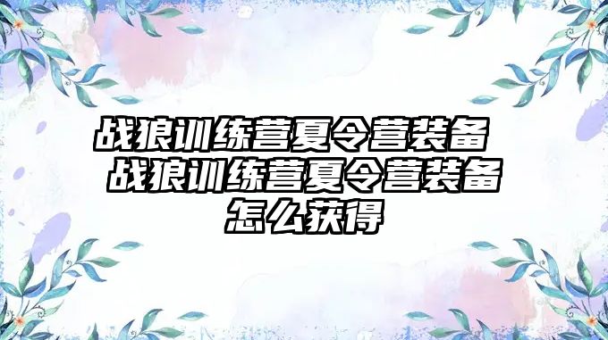 戰(zhàn)狼訓(xùn)練營夏令營裝備 戰(zhàn)狼訓(xùn)練營夏令營裝備怎么獲得