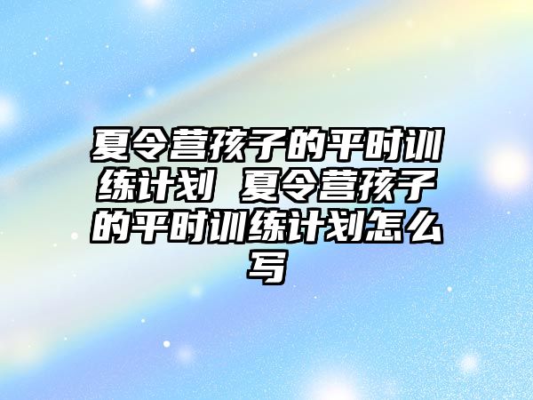 夏令營(yíng)孩子的平時(shí)訓(xùn)練計(jì)劃 夏令營(yíng)孩子的平時(shí)訓(xùn)練計(jì)劃怎么寫