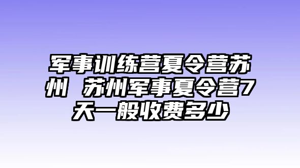 軍事訓(xùn)練營夏令營蘇州 蘇州軍事夏令營7天一般收費(fèi)多少