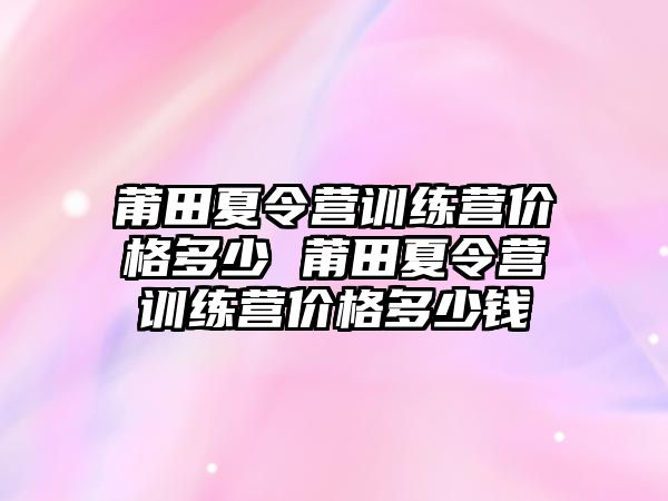 莆田夏令營訓(xùn)練營價(jià)格多少 莆田夏令營訓(xùn)練營價(jià)格多少錢