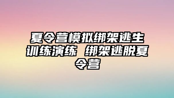 夏令營模擬綁架逃生訓練演練 綁架逃脫夏令營