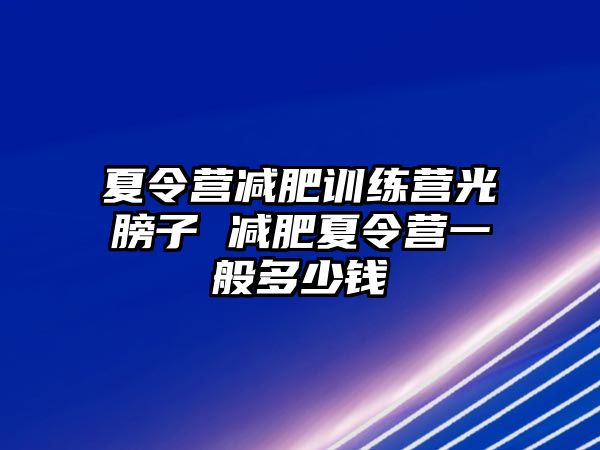 夏令營減肥訓(xùn)練營光膀子 減肥夏令營一般多少錢