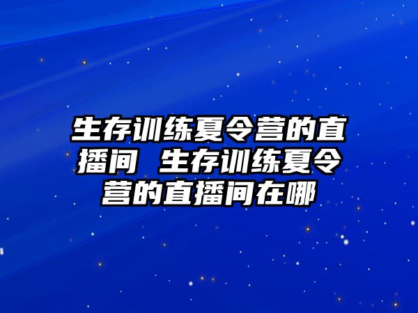 生存訓(xùn)練夏令營的直播間 生存訓(xùn)練夏令營的直播間在哪