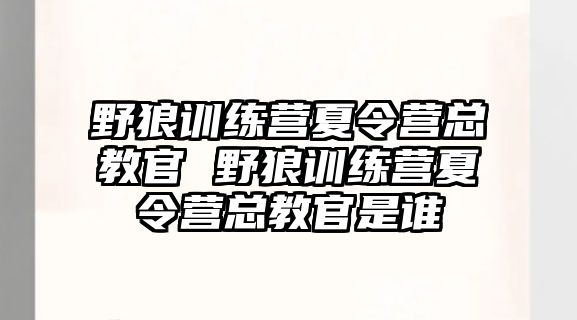 野狼訓(xùn)練營夏令營總教官 野狼訓(xùn)練營夏令營總教官是誰