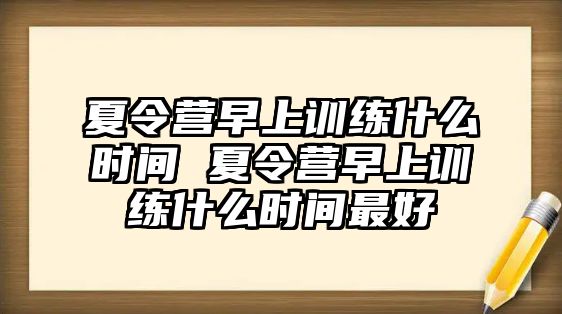 夏令營早上訓(xùn)練什么時(shí)間 夏令營早上訓(xùn)練什么時(shí)間最好