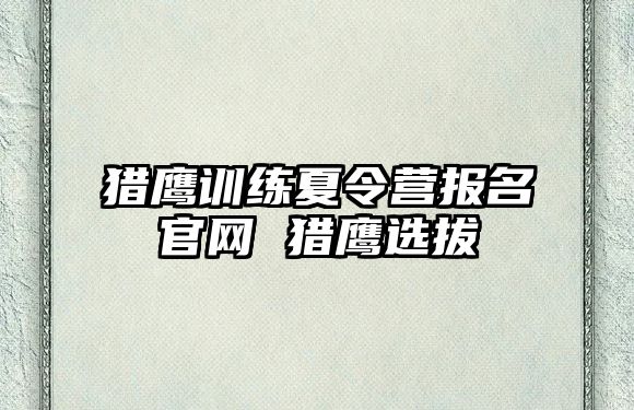 獵鷹訓(xùn)練夏令營報(bào)名官網(wǎng) 獵鷹選拔