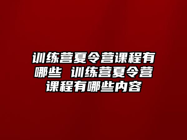 訓(xùn)練營夏令營課程有哪些 訓(xùn)練營夏令營課程有哪些內(nèi)容