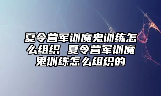 夏令營軍訓(xùn)魔鬼訓(xùn)練怎么組織 夏令營軍訓(xùn)魔鬼訓(xùn)練怎么組織的