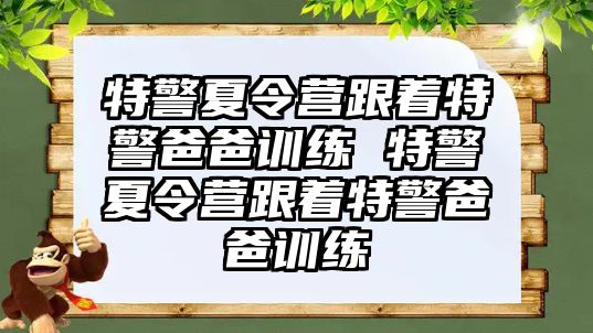 特警夏令營跟著特警爸爸訓(xùn)練 特警夏令營跟著特警爸爸訓(xùn)練