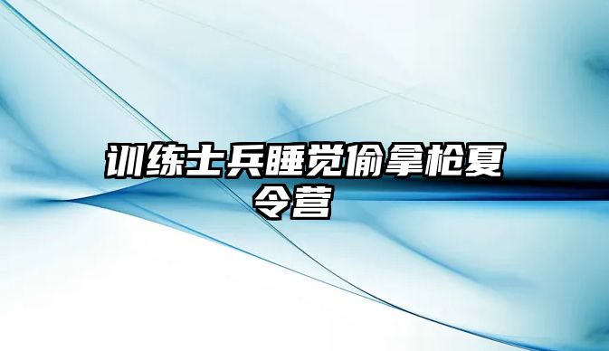 訓(xùn)練士兵睡覺偷拿槍夏令營 