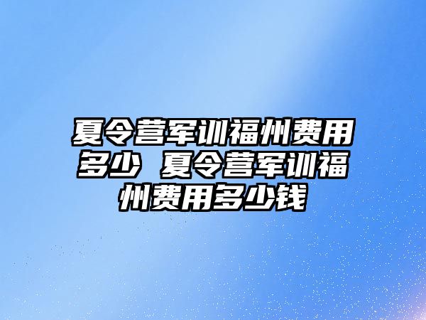 夏令營軍訓(xùn)福州費(fèi)用多少 夏令營軍訓(xùn)福州費(fèi)用多少錢