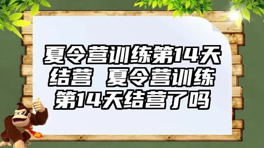 夏令營訓(xùn)練第14天結(jié)營 夏令營訓(xùn)練第14天結(jié)營了嗎