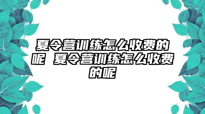 夏令營(yíng)訓(xùn)練怎么收費(fèi)的呢 夏令營(yíng)訓(xùn)練怎么收費(fèi)的呢