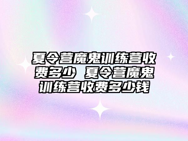 夏令營魔鬼訓(xùn)練營收費(fèi)多少 夏令營魔鬼訓(xùn)練營收費(fèi)多少錢