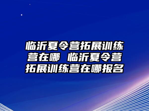 臨沂夏令營(yíng)拓展訓(xùn)練營(yíng)在哪 臨沂夏令營(yíng)拓展訓(xùn)練營(yíng)在哪報(bào)名