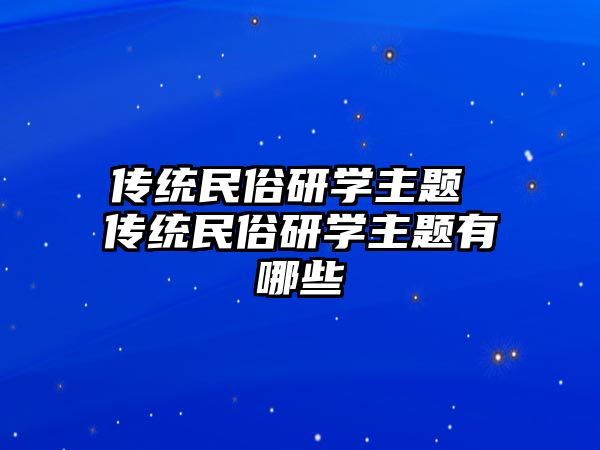 傳統(tǒng)民俗研學主題 傳統(tǒng)民俗研學主題有哪些