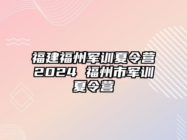 福建福州軍訓(xùn)夏令營(yíng)2024 福州市軍訓(xùn)夏令營(yíng)