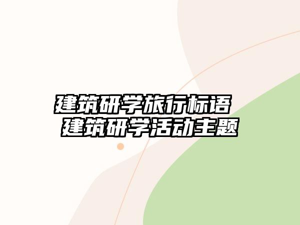 建筑研學(xué)旅行標(biāo)語 建筑研學(xué)活動主題