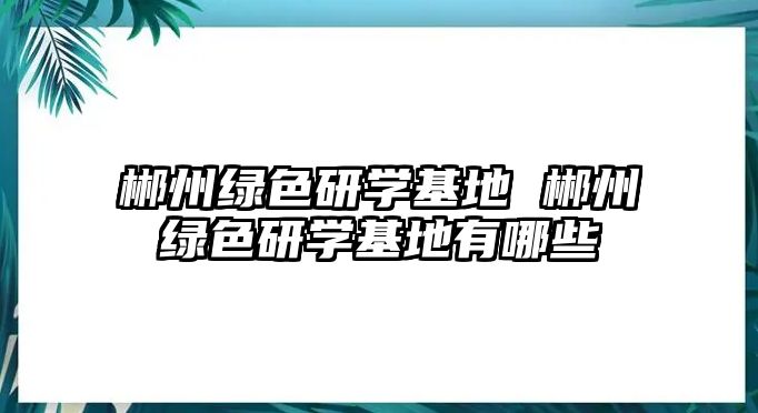 郴州綠色研學(xué)基地 郴州綠色研學(xué)基地有哪些