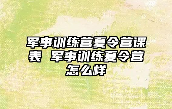 軍事訓(xùn)練營夏令營課表 軍事訓(xùn)練夏令營怎么樣