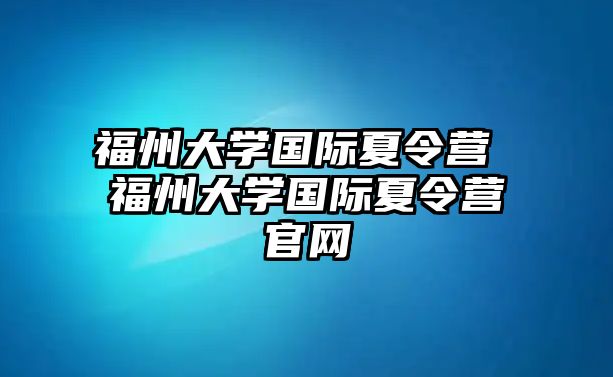 福州大學(xué)國(guó)際夏令營(yíng) 福州大學(xué)國(guó)際夏令營(yíng)官網(wǎng)