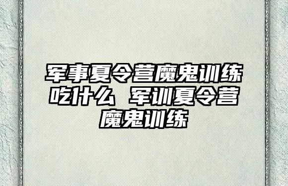 軍事夏令營魔鬼訓(xùn)練吃什么 軍訓(xùn)夏令營魔鬼訓(xùn)練